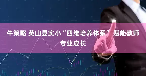 牛策略 英山县实小“四维培养体系” 赋能教师专业成长