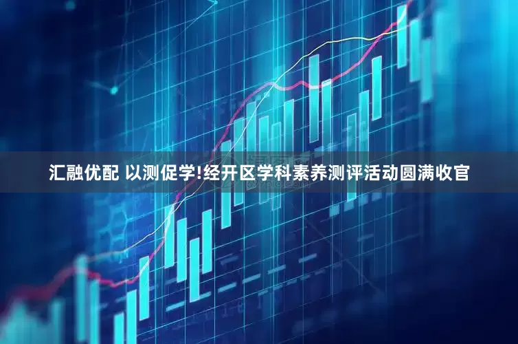 汇融优配 以测促学!经开区学科素养测评活动圆满收官