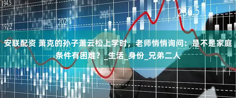 安联配资 萧克的孙子萧云松上学时，老师悄悄询问：是不是家庭条件有困难？_生活_身份_兄弟二人