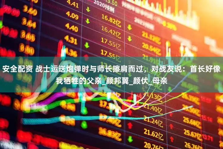 安全配资 战士运送炮弹时与师长擦肩而过，对战友说：首长好像我牺牲的父亲_颜邦翼_颜伏_母亲