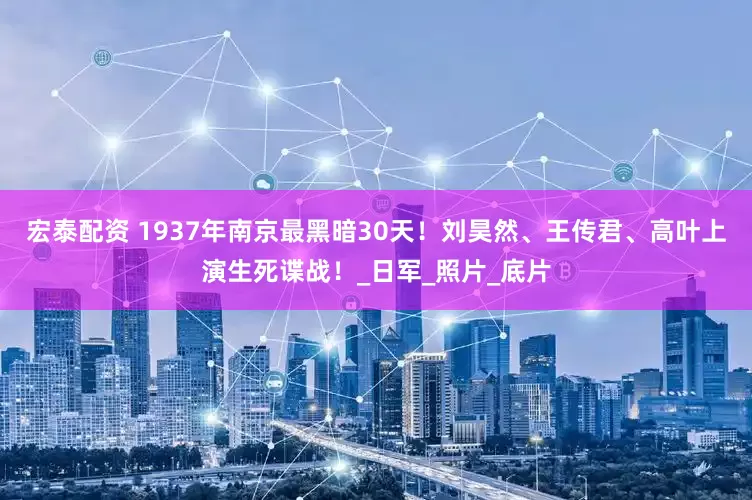 宏泰配资 1937年南京最黑暗30天！刘昊然、王传君、高叶上演生死谍战！_日军_照片_底片