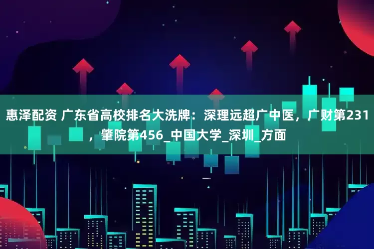 惠泽配资 广东省高校排名大洗牌：深理远超广中医，广财第231，肇院第456_中国大学_深圳_方面