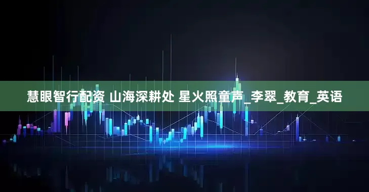 慧眼智行配资 山海深耕处 星火照童声_李翠_教育_英语