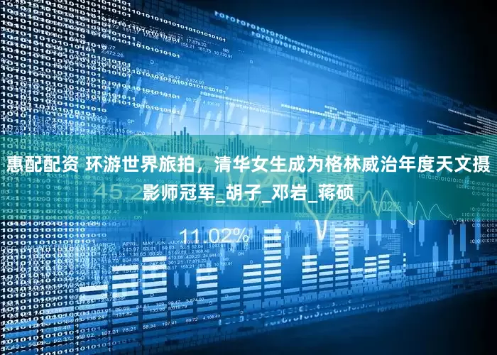 惠配配资 环游世界旅拍，清华女生成为格林威治年度天文摄影师冠军_胡子_邓岩_蒋硕