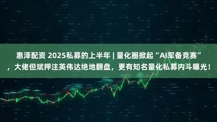 惠泽配资 2025私募的上半年 | 量化圈掀起“AI军备竞赛”，大佬但斌押注英伟达绝地翻盘，更有知名量化私募内斗曝光！