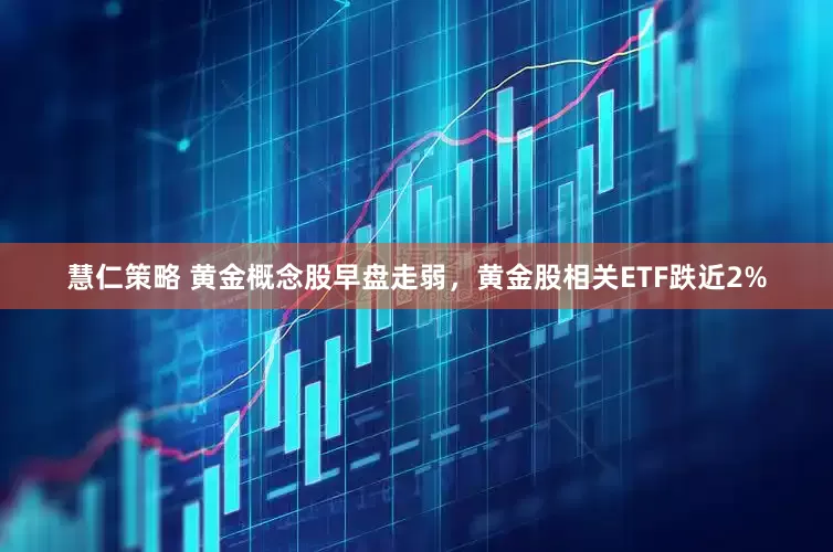 慧仁策略 黄金概念股早盘走弱，黄金股相关ETF跌近2%