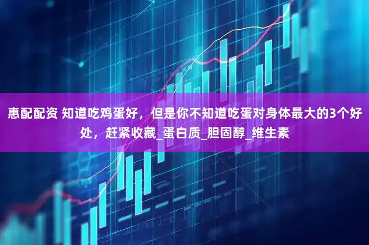 惠配配资 知道吃鸡蛋好，但是你不知道吃蛋对身体最大的3个好处，赶紧收藏_蛋白质_胆固醇_维生素