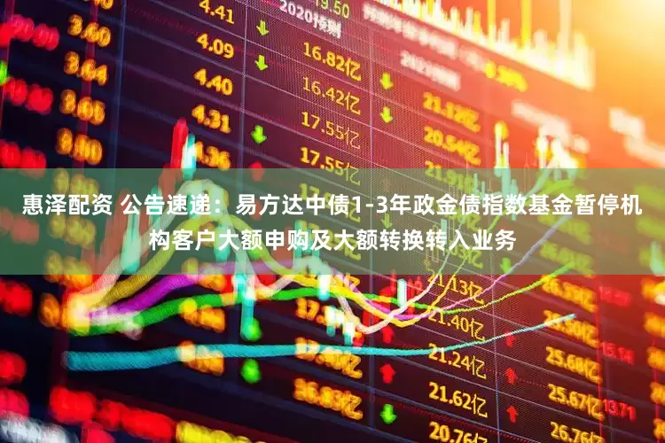 惠泽配资 公告速递：易方达中债1-3年政金债指数基金暂停机构客户大额申购及大额转换转入业务