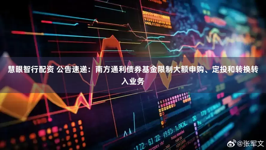 慧眼智行配资 公告速递：南方通利债券基金限制大额申购、定投和转换转入业务