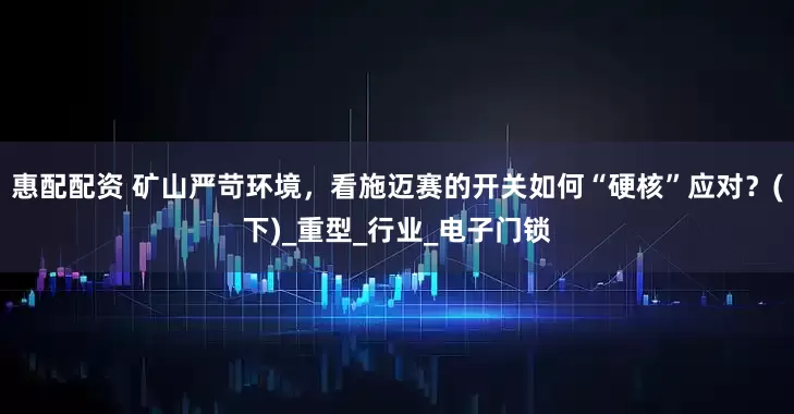 惠配配资 矿山严苛环境，看施迈赛的开关如何“硬核”应对？(下)_重型_行业_电子门锁