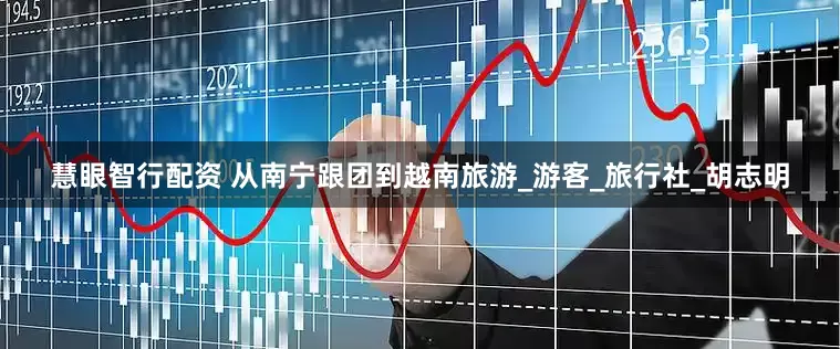 慧眼智行配资 从南宁跟团到越南旅游_游客_旅行社_胡志明