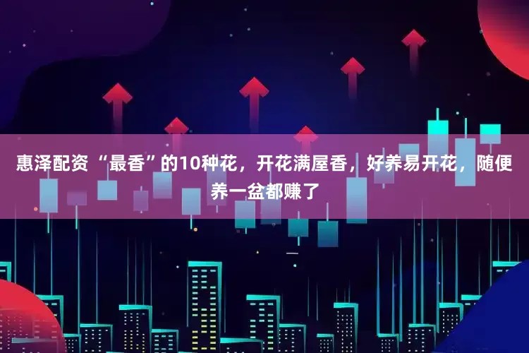 惠泽配资 “最香”的10种花，开花满屋香，好养易开花，随便养一盆都赚了
