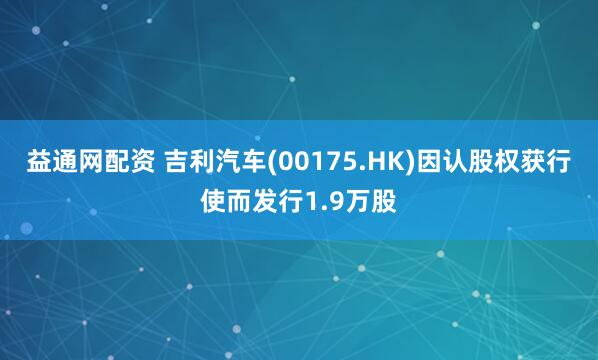 益通网配资 吉利汽车(00175.HK)因认股权获行使而发行1.9万股