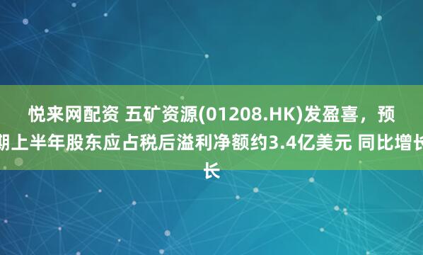 悦来网配资 五矿资源(01208.HK)发盈喜，预期上半年股东应占税后溢利净额约3.4亿美元 同比增长