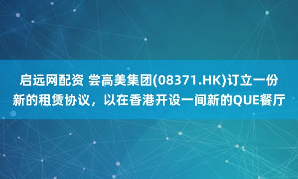 启远网配资 尝高美集团(08371.HK)订立一份新的租赁协议，以在香港开设一间新的QUE餐厅