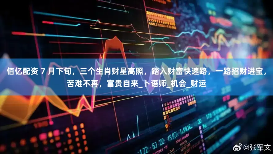 佰亿配资 7 月下旬，三个生肖财星高照，踏入财富快速路，一路招财进宝，苦难不再，富贵自来_卜语师_机会_财运