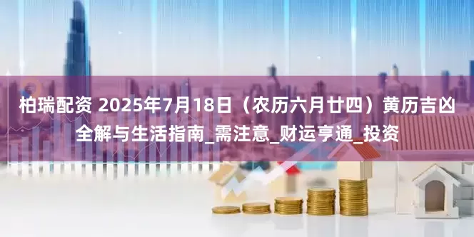 柏瑞配资 2025年7月18日（农历六月廿四）黄历吉凶全解与生活指南_需注意_财运亨通_投资
