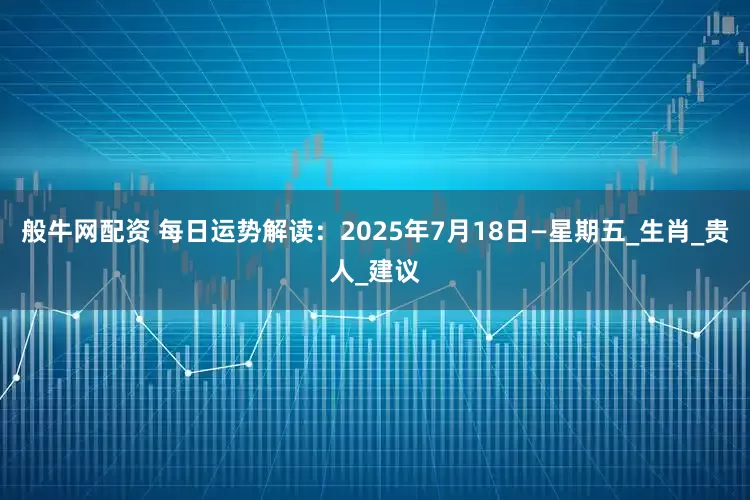 般牛网配资 每日运势解读：2025年7月18日—星期五_生肖_贵人_建议