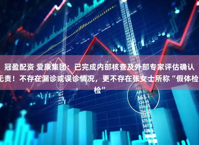 冠盈配资 爱康集团：已完成内部核查及外部专家评估确认无责！不存在漏诊或误诊情况，更不存在张女士所称“假体检”