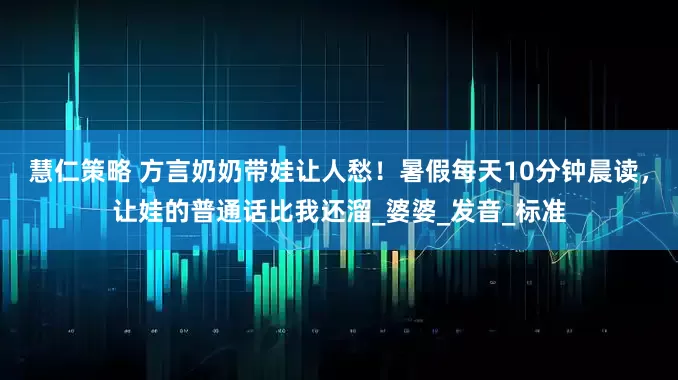 慧仁策略 方言奶奶带娃让人愁！暑假每天10分钟晨读，让娃的普通话比我还溜_婆婆_发音_标准