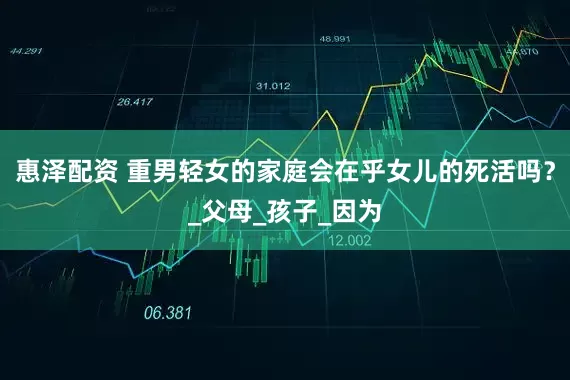惠泽配资 重男轻女的家庭会在乎女儿的死活吗？_父母_孩子_因为