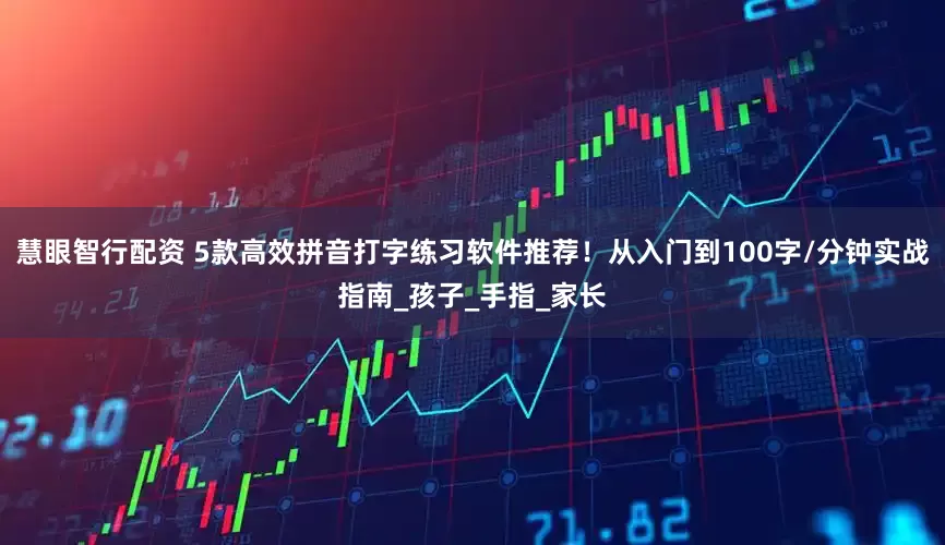 慧眼智行配资 5款高效拼音打字练习软件推荐！从入门到100字/分钟实战指南_孩子_手指_家长