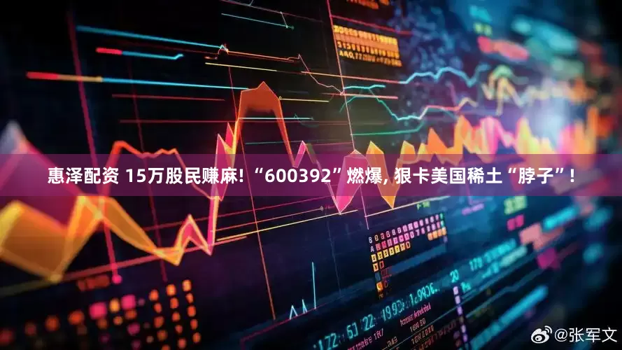 惠泽配资 15万股民赚麻! “600392”燃爆, 狠卡美国稀土“脖子”!