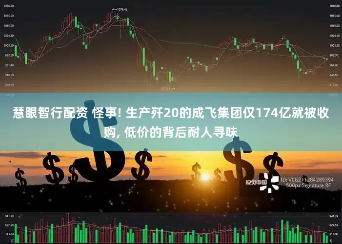 慧眼智行配资 怪事! 生产歼20的成飞集团仅174亿就被收购, 低价的背后耐人寻味