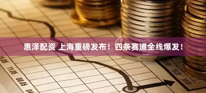 惠泽配资 上海重磅发布！四条赛道全线爆发！