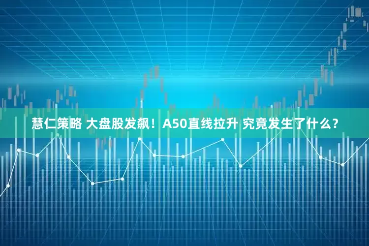 慧仁策略 大盘股发飙！A50直线拉升 究竟发生了什么？