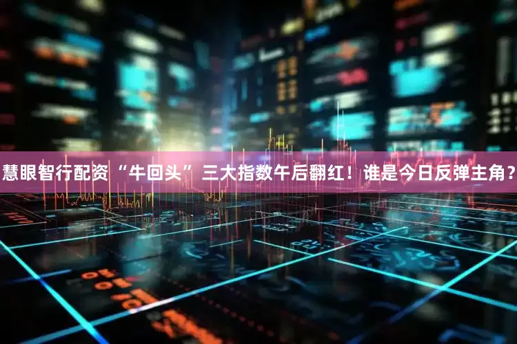 慧眼智行配资 “牛回头” 三大指数午后翻红！谁是今日反弹主角？