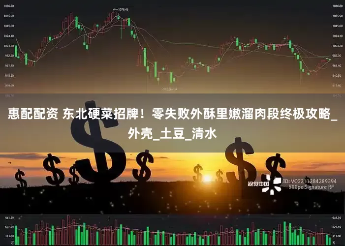 惠配配资 东北硬菜招牌！零失败外酥里嫩溜肉段终极攻略_外壳_土豆_清水