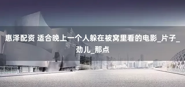 惠泽配资 适合晚上一个人躲在被窝里看的电影_片子_劲儿_那点