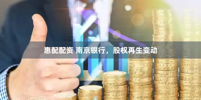 惠配配资 南京银行，股权再生变动