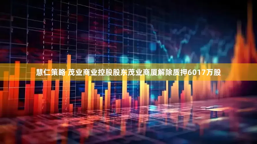 慧仁策略 茂业商业控股股东茂业商厦解除质押6017万股