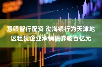 慧眼智行配资 渤海银行为天津地区租赁企业承销债券破百亿元