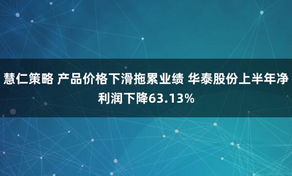 慧仁策略 产品价格下滑拖累业绩 华泰股份上半年净利润下降63.13%