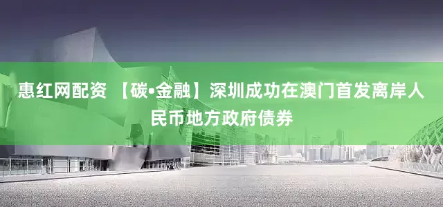 惠红网配资 【碳•金融】深圳成功在澳门首发离岸人民币地方政府债券