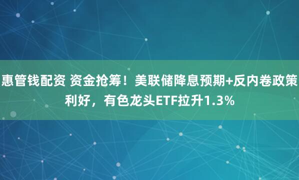 惠管钱配资 资金抢筹！美联储降息预期+反内卷政策利好，有色龙头ETF拉升1.3%