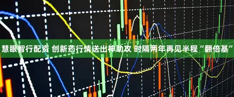 慧眼智行配资 创新药行情送出神助攻 时隔两年再见半程“翻倍基”