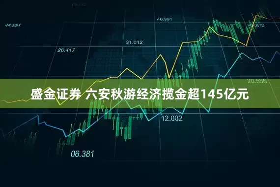 盛金证券 六安秋游经济揽金超145亿元