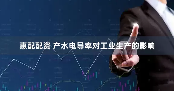 惠配配资 产水电导率对工业生产的影响