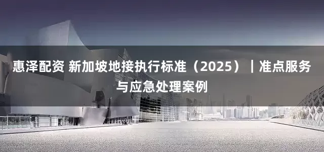 惠泽配资 新加坡地接执行标准（2025）｜准点服务与应急处理案例