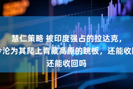 慧仁策略 被印度强占的拉达克，如今沦为其爬上青藏高原的跳板，还能收回吗