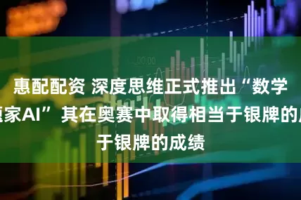 惠配配资 深度思维正式推出“数学做题家AI” 其在奥赛中取得相当于银牌的成绩