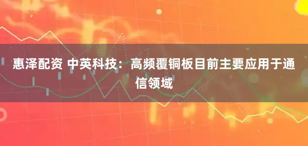 惠泽配资 中英科技：高频覆铜板目前主要应用于通信领域